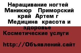 Наращивание ногтей. Маникюр - Приморский край, Артем г. Медицина, красота и здоровье » Косметические услуги   